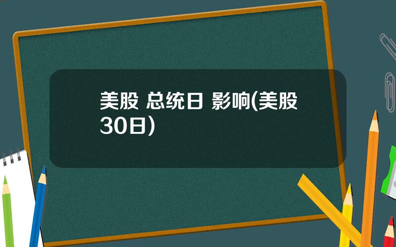 美股 总统日 影响(美股30日)